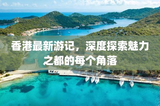 香港最新游記，深度探索魅力之都的每個(gè)角落