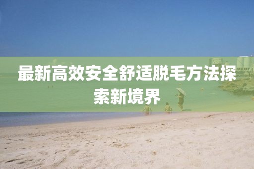 最新高效安全舒適脫毛方法探索新境界