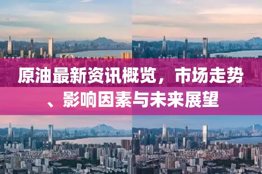 原油最新資訊概覽，市場走勢、影響因素與未來展望