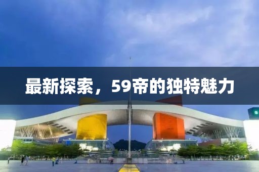 最新探索，59帝的獨特魅力