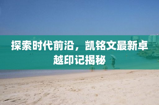 探索時代前沿，凱銘文最新卓越印記揭秘