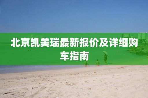 北京凱美瑞最新報(bào)價(jià)及詳細(xì)購(gòu)車指南