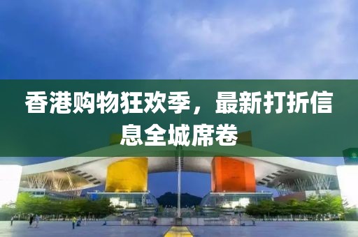 香港購物狂歡季，最新打折信息全城席卷