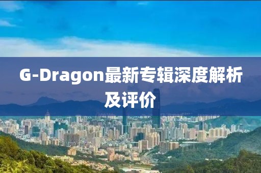 G-Dragon最新專輯深度解析及評價