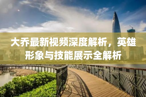 大喬最新視頻深度解析，英雄形象與技能展示全解析