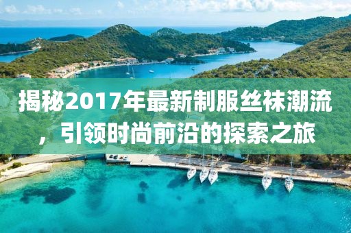 揭秘2017年最新制服絲襪潮流，引領(lǐng)時尚前沿的探索之旅