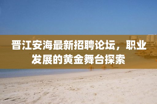 晉江安海最新招聘論壇，職業(yè)發(fā)展的黃金舞臺(tái)探索