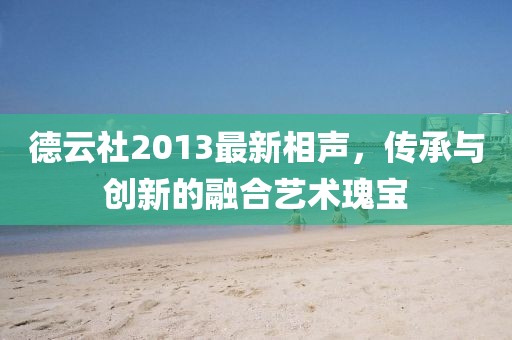 德云社2013最新相聲，傳承與創(chuàng)新的融合藝術(shù)瑰寶