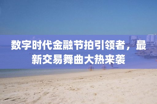 數(shù)字時(shí)代金融節(jié)拍引領(lǐng)者，最新交易舞曲大熱來襲