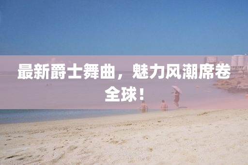 最新爵士舞曲，魅力風(fēng)潮席卷全球！