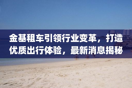 金基租車引領(lǐng)行業(yè)變革，打造優(yōu)質(zhì)出行體驗(yàn)，最新消息揭秘