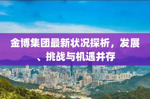 金博集團最新狀況探析，發(fā)展、挑戰(zhàn)與機遇并存