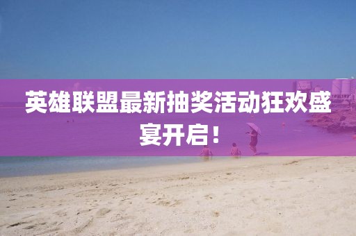 英雄聯(lián)盟最新抽獎(jiǎng)活動(dòng)狂歡盛宴開(kāi)啟！