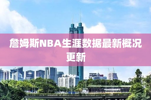 詹姆斯NBA生涯數(shù)據(jù)最新概況更新