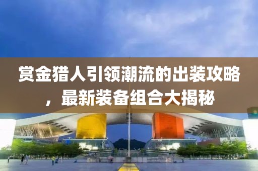 賞金獵人引領(lǐng)潮流的出裝攻略，最新裝備組合大揭秘