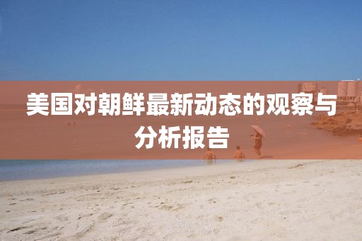 美國對朝鮮最新動(dòng)態(tài)的觀察與分析報(bào)告