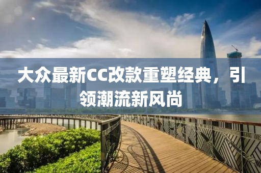 大眾最新CC改款重塑經(jīng)典，引領(lǐng)潮流新風(fēng)尚