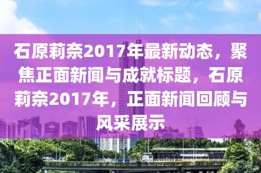 石原莉奈2017年最新動(dòng)態(tài)，聚焦正面新聞與成就標(biāo)題，石原莉奈2017年，正面新聞回顧與風(fēng)采展示