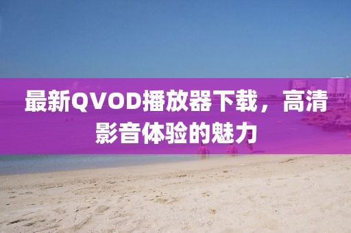 最新QVOD播放器下載，高清影音體驗(yàn)的魅力