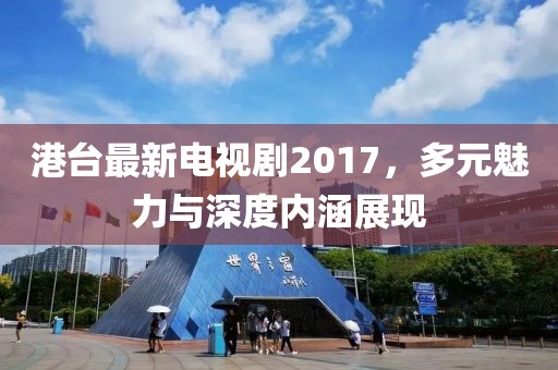 港臺最新電視劇2017，多元魅力與深度內(nèi)涵展現(xiàn)