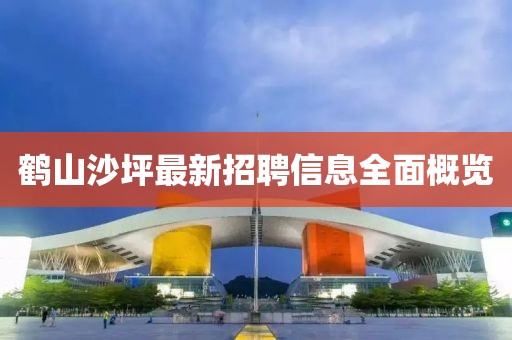 鶴山沙坪最新招聘信息全面概覽