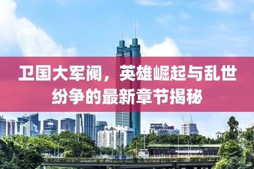 衛(wèi)國大軍閥，英雄崛起與亂世紛爭的最新章節(jié)揭秘