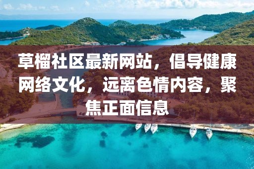 草榴社區(qū)最新網站，倡導健康網絡文化，遠離色情內容，聚焦正面信息