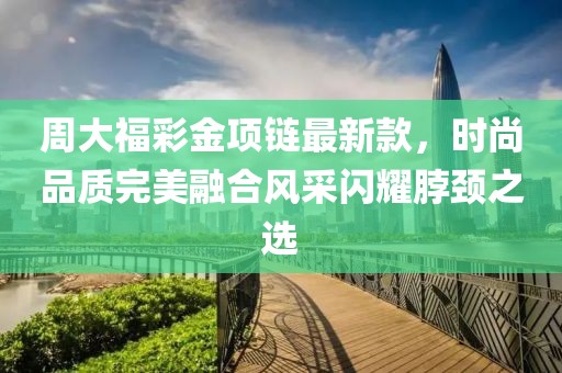 周大福彩金項鏈最新款，時尚品質(zhì)完美融合風(fēng)采閃耀脖頸之選