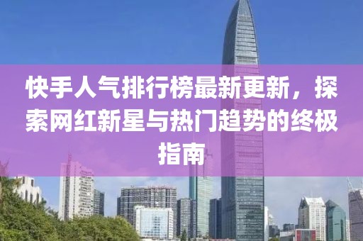 快手人氣排行榜最新更新，探索網(wǎng)紅新星與熱門趨勢的終極指南