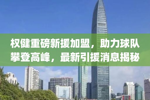 權(quán)健重磅新援加盟，助力球隊(duì)攀登高峰，最新引援消息揭秘