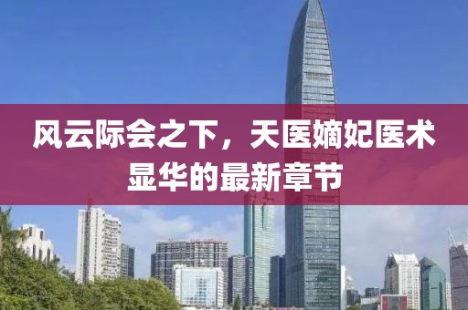 風云際會之下，天醫嫡妃醫術顯華的最新章節