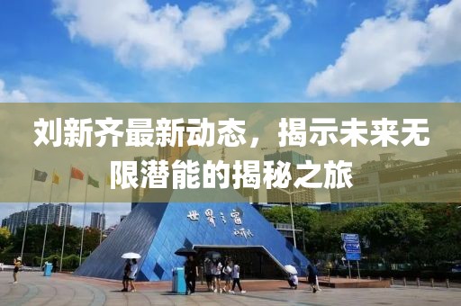 劉新齊最新動態(tài)，揭示未來無限潛能的揭秘之旅