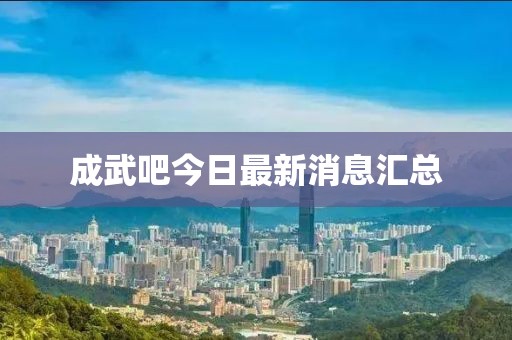 成武吧今日最新消息匯總