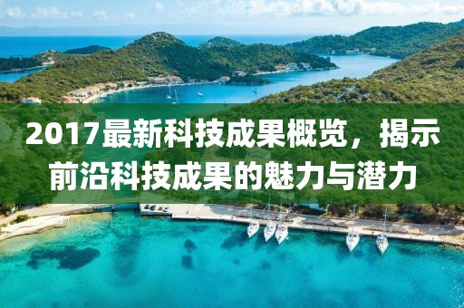 2017最新科技成果概覽，揭示前沿科技成果的魅力與潛力
