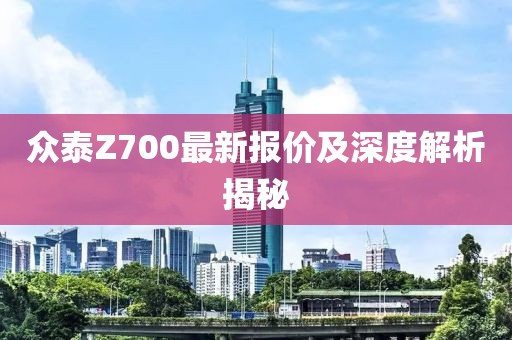 眾泰Z700最新報(bào)價(jià)及深度解析揭秘