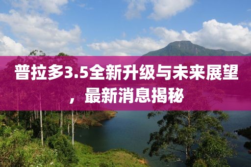 普拉多3.5全新升級(jí)與未來展望，最新消息揭秘