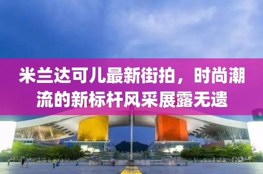 米蘭達(dá)可兒最新街拍，時(shí)尚潮流的新標(biāo)桿風(fēng)采展露無遺