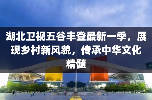 湖北衛(wèi)視五谷豐登最新一季，展現(xiàn)鄉(xiāng)村新風(fēng)貌，傳承中華文化精髓