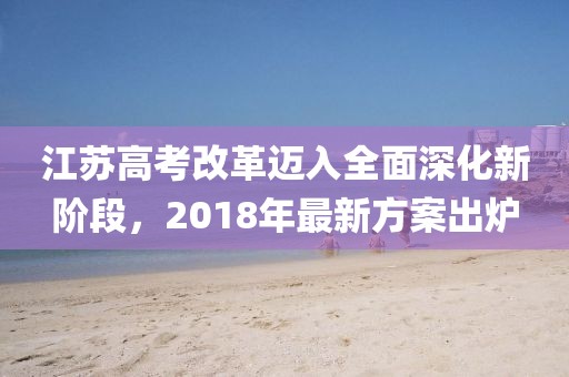 江蘇高考改革邁入全面深化新階段，2018年最新方案出爐