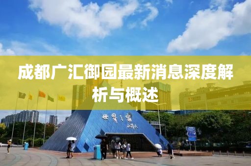 成都廣匯御園最新消息深度解析與概述