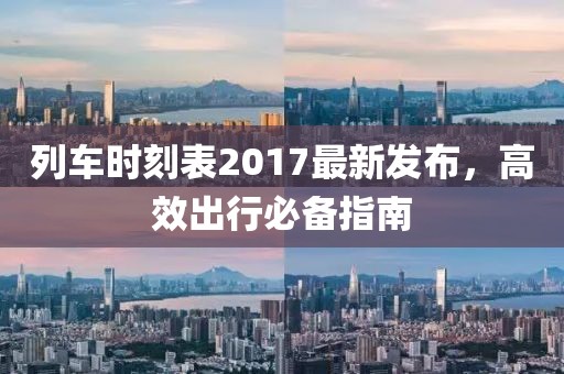 列車時(shí)刻表2017最新發(fā)布，高效出行必備指南