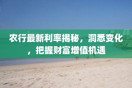 農(nóng)行最新利率揭秘，洞悉變化，把握財(cái)富增值機(jī)遇