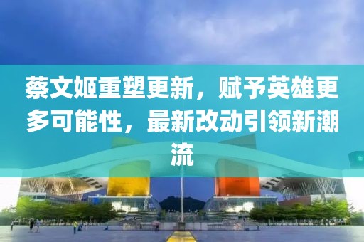 蔡文姬重塑更新，賦予英雄更多可能性，最新改動(dòng)引領(lǐng)新潮流