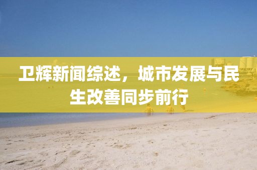 衛(wèi)輝新聞綜述，城市發(fā)展與民生改善同步前行