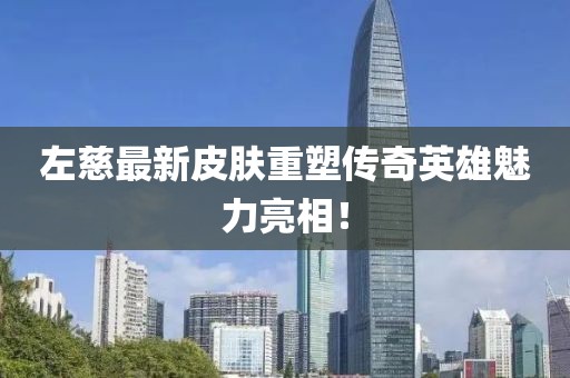 左慈最新皮膚重塑傳奇英雄魅力亮相！