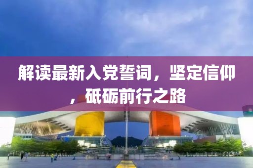 解讀最新入黨誓詞，堅(jiān)定信仰，砥礪前行之路