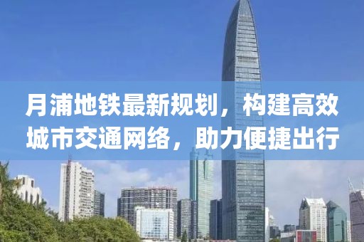 月浦地鐵最新規(guī)劃，構(gòu)建高效城市交通網(wǎng)絡(luò)，助力便捷出行
