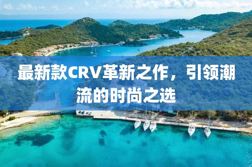 最新款CRV革新之作，引領(lǐng)潮流的時(shí)尚之選