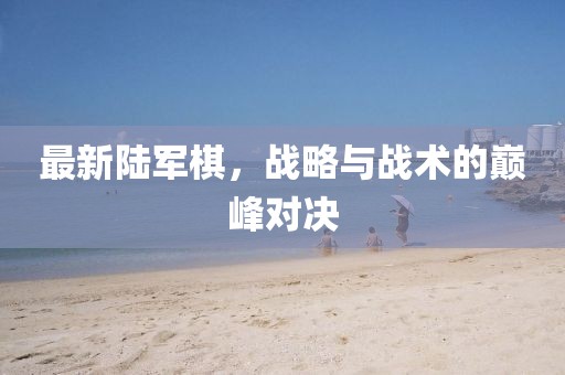 最新陸軍棋，戰(zhàn)略與戰(zhàn)術(shù)的巔峰對(duì)決
