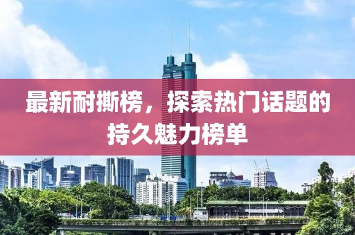 最新耐撕榜，探索熱門話題的持久魅力榜單